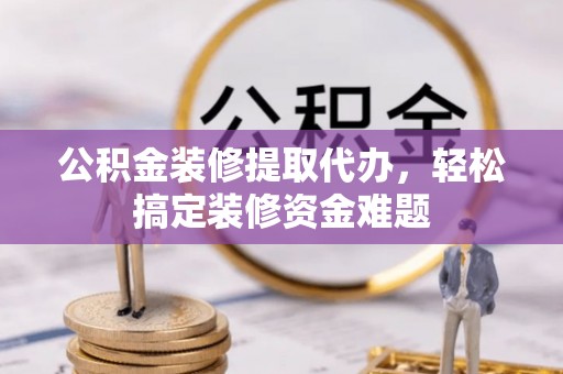 荆州公积金装修提取代办，轻松搞定装修资金难题