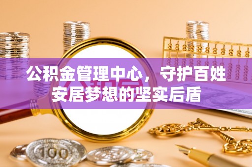 荆州公积金管理中心，守护百姓安居梦想的坚实后盾