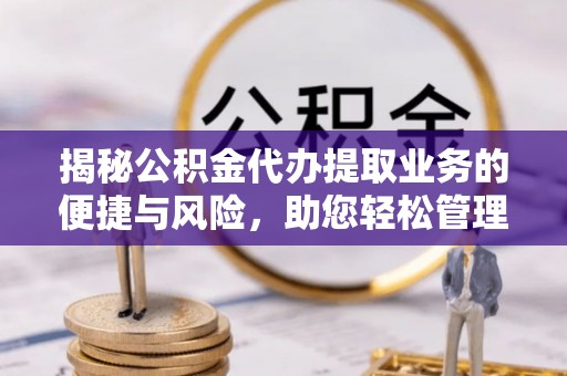 荆州揭秘公积金代办提取业务的便捷与风险，助您轻松管理财务