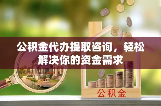 荆州公积金代办提取咨询，轻松解决你的资金需求