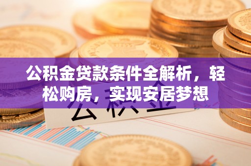 荆州公积金贷款条件全解析，轻松购房，实现安居梦想