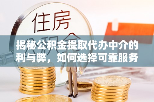 荆州揭秘公积金提取代办中介的利与弊，如何选择可靠服务？