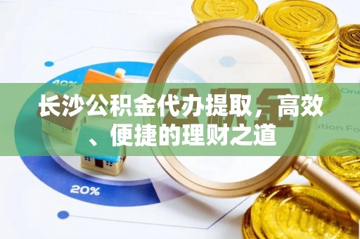 荆州长沙公积金代办提取，高效、便捷的理财之道