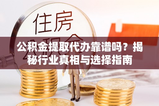 荆州公积金提取代办靠谱吗？揭秘行业真相与选择指南