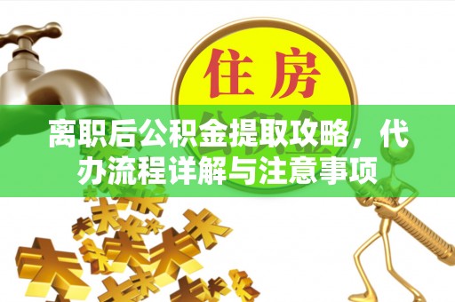 荆州离职后公积金提取攻略，代办流程详解与注意事项
