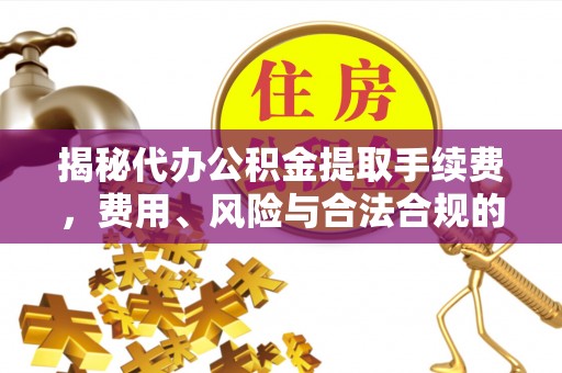 荆州揭秘代办公积金提取手续费，费用、风险与合法合规的全解析