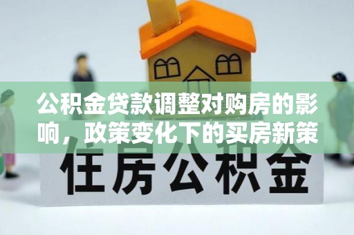 荆州公积金贷款调整对购房的影响，政策变化下的买房新策略