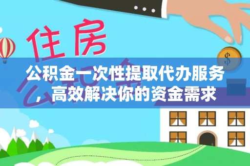 荆州公积金一次性提取代办服务，高效解决你的资金需求