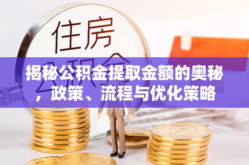 荆州揭秘公积金提取金额的奥秘，政策、流程与优化策略