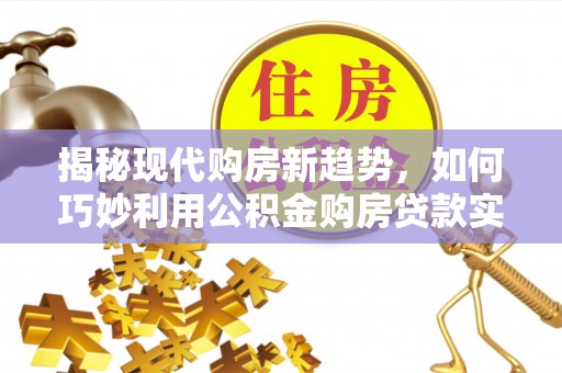 荆州揭秘现代购房新趋势，如何巧妙利用公积金购房贷款实现梦想家园