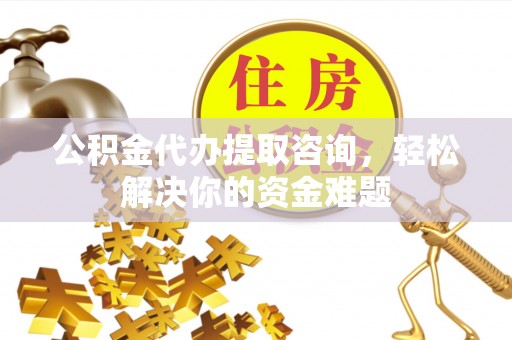荆州公积金代办提取咨询，轻松解决你的资金难题