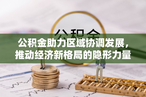 荆州公积金助力区域协调发展，推动经济新格局的隐形力量