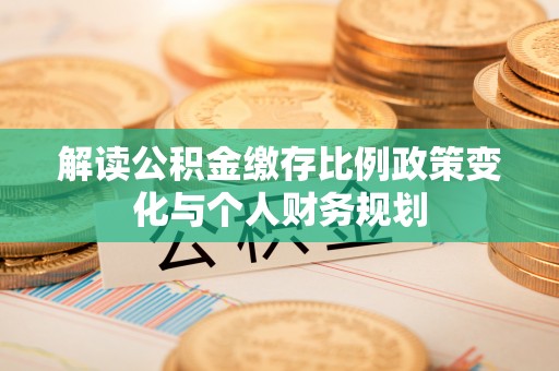 荆州解读公积金缴存比例政策变化与个人财务规划