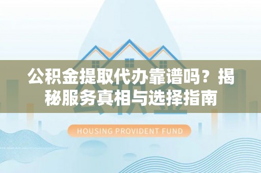 荆州公积金提取代办靠谱吗？揭秘服务真相与选择指南
