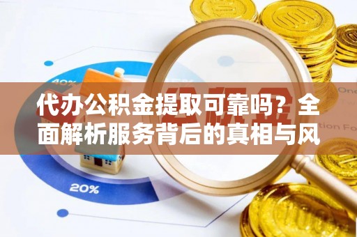 荆州代办公积金提取可靠吗？全面解析服务背后的真相与风险