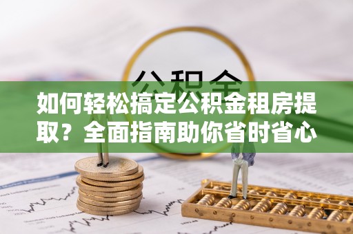 荆州如何轻松搞定公积金租房提取？全面指南助你省时省心