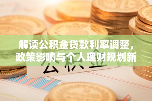荆州解读公积金贷款利率调整，政策影响与个人理财规划新思路
