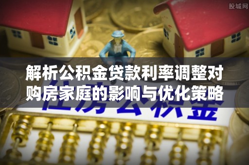 荆州解析公积金贷款利率调整对购房家庭的影响与优化策略