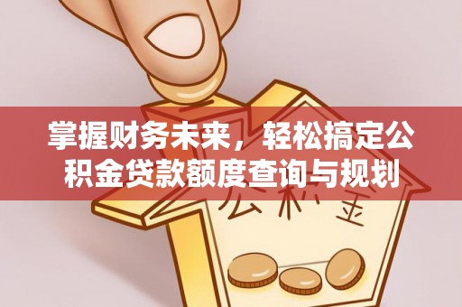 荆州掌握财务未来，轻松搞定公积金贷款额度查询与规划