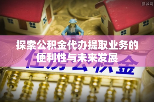荆州探索公积金代办提取业务的便利性与未来发展
