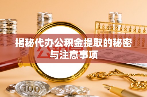 荆州揭秘代办公积金提取的秘密与注意事项