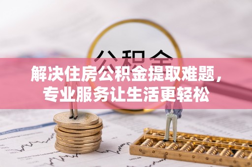 荆州解决住房公积金提取难题，专业服务让生活更轻松