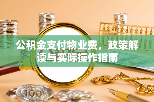 荆州公积金支付物业费，政策解读与实际操作指南