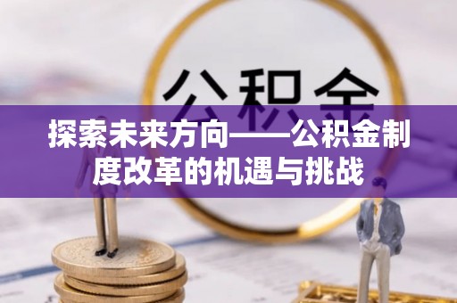 荆州探索未来方向——公积金制度改革的机遇与挑战