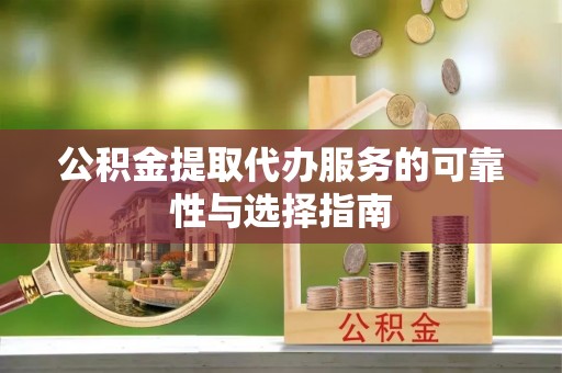 荆州公积金提取代办服务的可靠性与选择指南