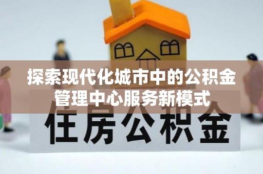 荆州探索现代化城市中的公积金管理中心服务新模式