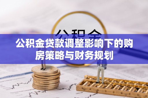 荆州公积金贷款调整影响下的购房策略与财务规划