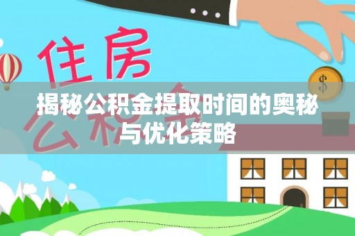 荆州揭秘公积金提取时间的奥秘与优化策略