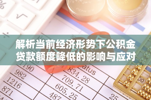 荆州解析当前经济形势下公积金贷款额度降低的影响与应对策略