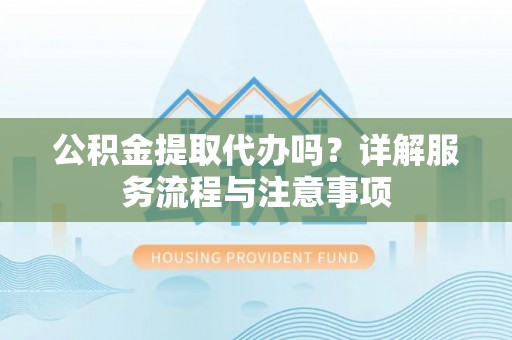 荆州公积金提取代办吗？详解服务流程与注意事项