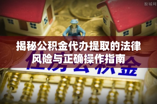 荆州揭秘公积金代办提取的法律风险与正确操作指南