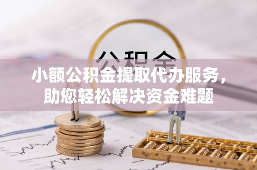 荆州小额公积金提取代办服务，助您轻松解决资金难题