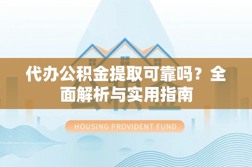 荆州代办公积金提取可靠吗？全面解析与实用指南