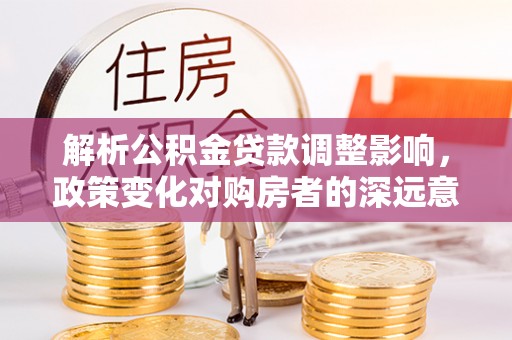 荆州解析公积金贷款调整影响，政策变化对购房者的深远意义