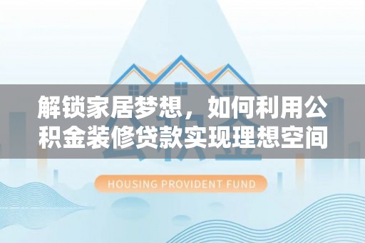 荆州解锁家居梦想，如何利用公积金装修贷款实现理想空间