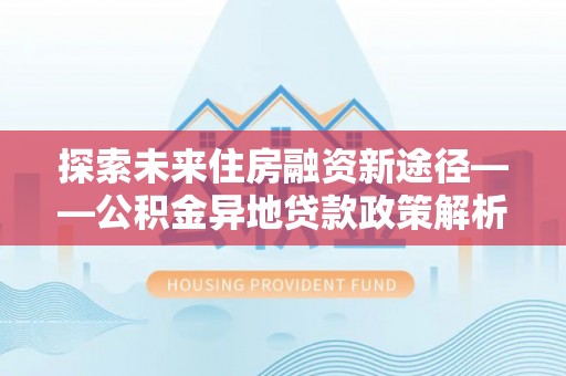 荆州探索未来住房融资新途径——公积金异地贷款政策解析与实践