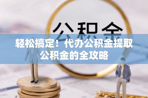 荆州轻松搞定！代办公积金提取公积金的全攻略