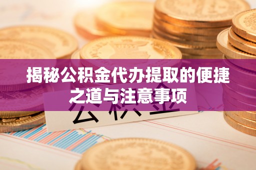 荆州揭秘公积金代办提取的便捷之道与注意事项