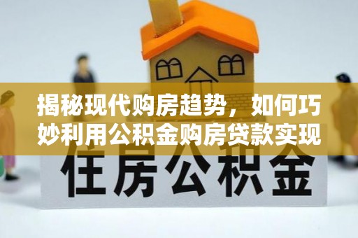 荆州揭秘现代购房趋势，如何巧妙利用公积金购房贷款实现置业梦想