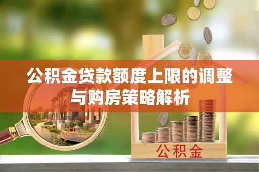 荆州公积金贷款额度上限的调整与购房策略解析