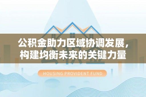 荆州公积金助力区域协调发展，构建均衡未来的关键力量