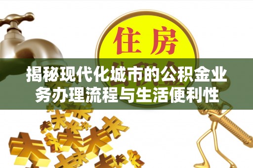 荆州揭秘现代化城市的公积金业务办理流程与生活便利性