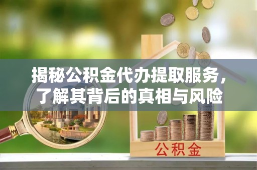 荆州揭秘公积金代办提取服务，了解其背后的真相与风险