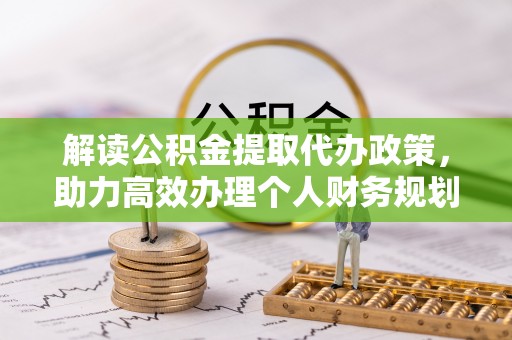 荆州解读公积金提取代办政策，助力高效办理个人财务规划
