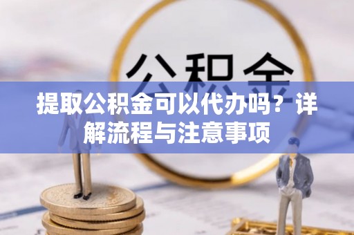 荆州提取公积金可以代办吗？详解流程与注意事项