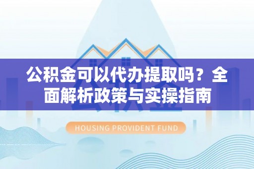 荆州公积金可以代办提取吗？全面解析政策与实操指南